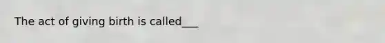 The act of giving birth is called___