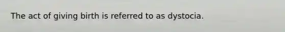 The act of giving birth is referred to as dystocia.