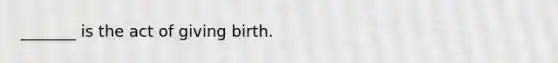 _______ is the act of giving birth.