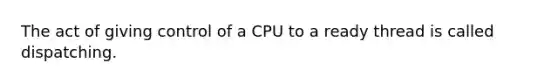 The act of giving control of a CPU to a ready thread is called dispatching.