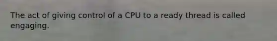 The act of giving control of a CPU to a ready thread is called engaging.