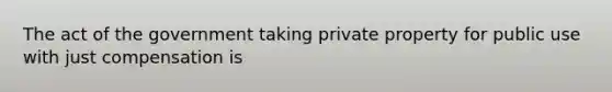 The act of the government taking private property for public use with just compensation is