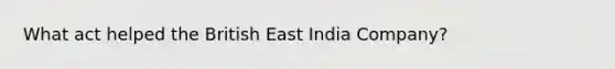 What act helped the British East India Company?