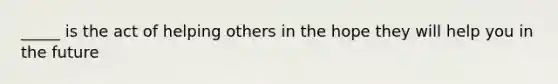 _____ is the act of helping others in the hope they will help you in the future