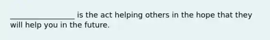 _________________ is the act helping others in the hope that they will help you in the future.