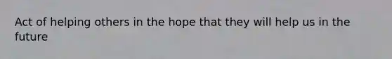 Act of helping others in the hope that they will help us in the future