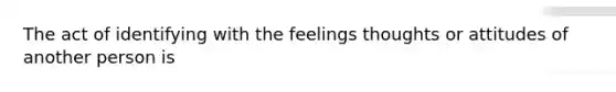 The act of identifying with the feelings thoughts or attitudes of another person is