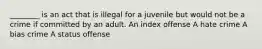 ________ is an act that is illegal for a juvenile but would not be a crime if committed by an adult. An index offense A hate crime A bias crime A status offense