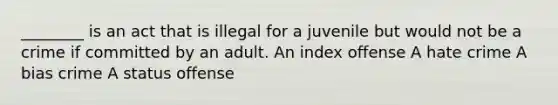 ________ is an act that is illegal for a juvenile but would not be a crime if committed by an adult. An index offense A hate crime A bias crime A status offense