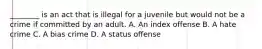 ________ is an act that is illegal for a juvenile but would not be a crime if committed by an adult. A. An index offense B. A hate crime C. A bias crime D. A status offense