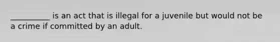 __________ is an act that is illegal for a juvenile but would not be a crime if committed by an adult.