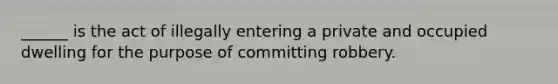 ______ is the act of illegally entering a private and occupied dwelling for the purpose of committing robbery.