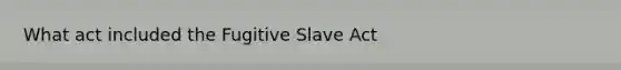 What act included the Fugitive Slave Act