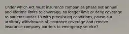 Under which Act must insurance companies phase out annual and lifetime limits to coverage, no longer limit or deny coverage to patients under 19 with preexisting conditions, phase out arbitrary withdrawals of insurance coverage and remove insurance company barriers to emergency service?