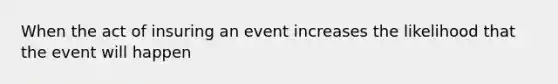 When the act of insuring an event increases the likelihood that the event will happen