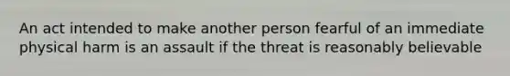 An act intended to make another person fearful of an immediate physical harm is an assault if the threat is reasonably believable