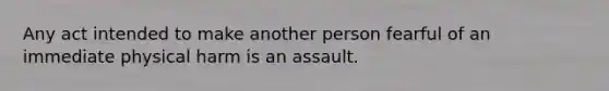 Any act intended to make another person fearful of an immediate physical harm is an assault.