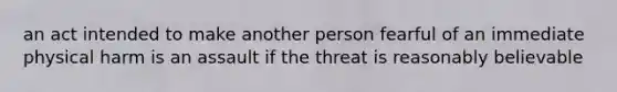 an act intended to make another person fearful of an immediate physical harm is an assault if the threat is reasonably believable