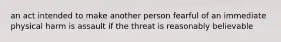 an act intended to make another person fearful of an immediate physical harm is assault if the threat is reasonably believable