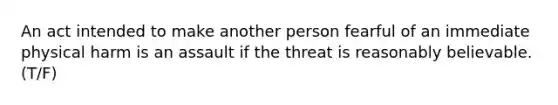 An act intended to make another person fearful of an immediate physical harm is an assault if the threat is reasonably believable. (T/F)