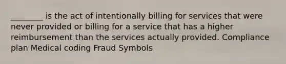 ________ is the act of intentionally billing for services that were never provided or billing for a service that has a higher reimbursement than the services actually provided. Compliance plan Medical coding Fraud Symbols