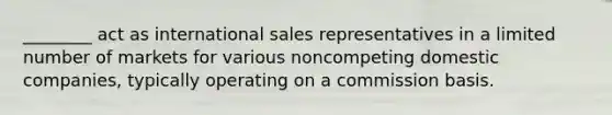 ________ act as international sales representatives in a limited number of markets for various noncompeting domestic companies, typically operating on a commission basis.