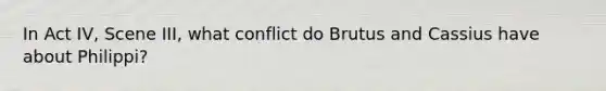 In Act IV, Scene III, what conflict do Brutus and Cassius have about Philippi?