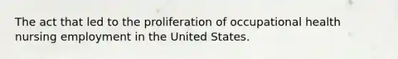 The act that led to the proliferation of occupational health nursing employment in the United States.