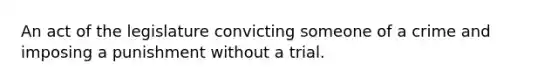 An act of the legislature convicting someone of a crime and imposing a punishment without a trial.