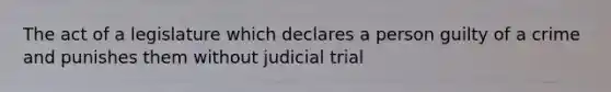 The act of a legislature which declares a person guilty of a crime and punishes them without judicial trial