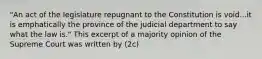 "An act of the legislature repugnant to the Constitution is void...it is emphatically the province of the judicial department to say what the law is." This excerpt of a majority opinion of the Supreme Court was written by (2c)