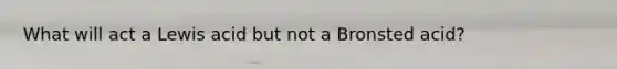 What will act a Lewis acid but not a Bronsted acid?