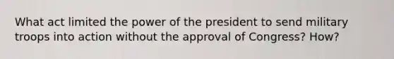 What act limited the power of the president to send military troops into action without the approval of Congress? How?