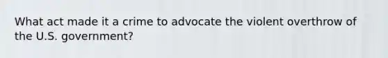 What act made it a crime to advocate the violent overthrow of the U.S. government?