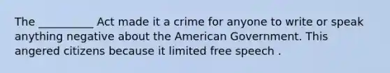 The __________ Act made it a crime for anyone to write or speak anything negative about the American Government. This angered citizens because it limited free speech .