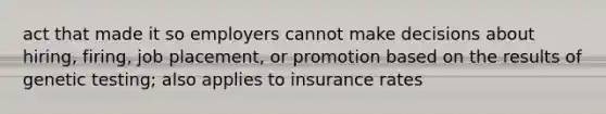 act that made it so employers cannot make decisions about hiring, firing, job placement, or promotion based on the results of genetic testing; also applies to insurance rates