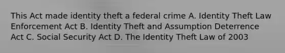 This Act made identity theft a federal crime A. Identity Theft Law Enforcement Act B. Identity Theft and Assumption Deterrence Act C. Social Security Act D. The Identity Theft Law of 2003