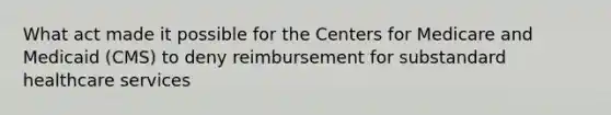 What act made it possible for the Centers for Medicare and Medicaid (CMS) to deny reimbursement for substandard healthcare services