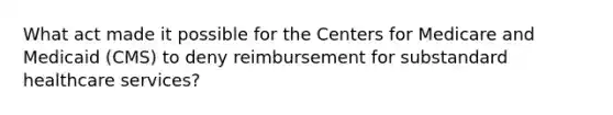 What act made it possible for the Centers for Medicare and Medicaid (CMS) to deny reimbursement for substandard healthcare services?