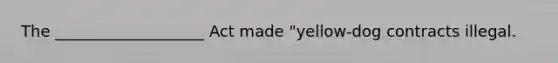 The ___________________ Act made "yellow-dog contracts illegal.