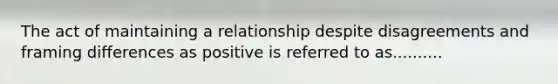 The act of maintaining a relationship despite disagreements and framing differences as positive is referred to as..........