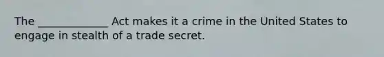 The _____________ Act makes it a crime in the United States to engage in stealth of a trade secret.