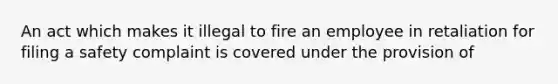 An act which makes it illegal to fire an employee in retaliation for filing a safety complaint is covered under the provision of