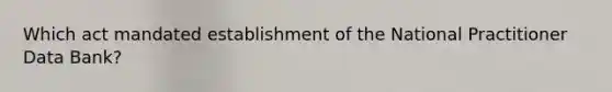 Which act mandated establishment of the National Practitioner Data Bank?