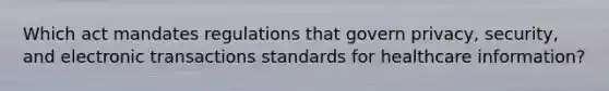 Which act mandates regulations that govern privacy, security, and electronic transactions standards for healthcare information?