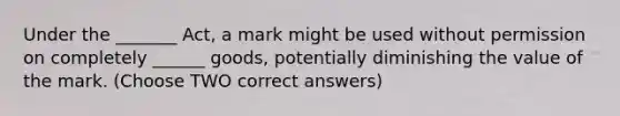 Under the _______ Act, a mark might be used without permission on completely ______ goods, potentially diminishing the value of the mark. (Choose TWO correct answers)