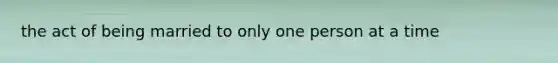 the act of being married to only one person at a time