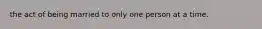 the act of being married to only one person at a time.