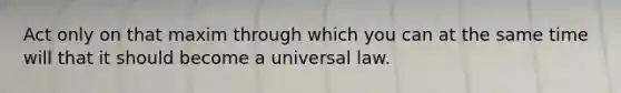 Act only on that maxim through which you can at the same time will that it should become a universal law.