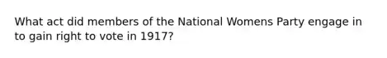 What act did members of the National Womens Party engage in to gain right to vote in 1917?